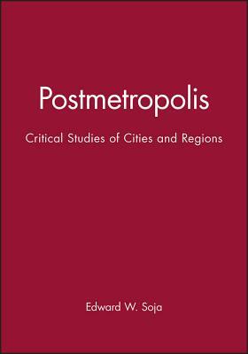 Postmetropolis: Critical Studies of Cities and Regions by Edward W. Soja