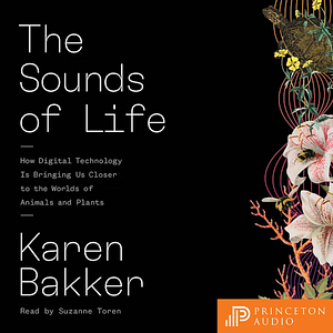 The Sounds of Life: How Digital Technology Is Bringing Us Closer to the Worlds of Animals and Plants by Karen Bakker