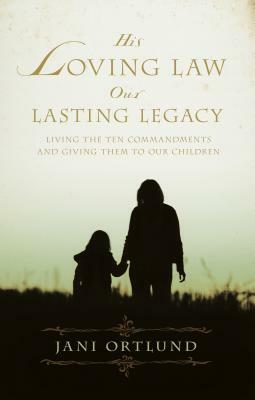 His Loving Law, Our Lasting Legacy: Living the Ten Commandments and Giving Them to Our Children by Jani Ortlund