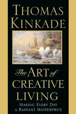 The Art of Creative Living: Making Every Day a Radiant Masterpiece by Thomas Kinkade