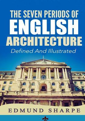 The Seven Periods of English Architecture: Defined & Illustrated by Edmund Sharpe