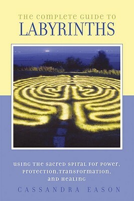 The Complete Guide to Labyrinths: Tapping the Sacred Spiral for Power, Protection, Transformation, and Healing by Cassandra Eason