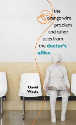 The Orange Wire Problem and Other Tales from the Doctor's Office by David Watts