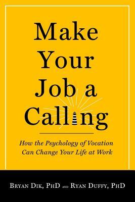 Make Your Job a Calling: How the Psychology of Vocation Can Change Your Life at Work by Ryan D. Duffy, Bryan J. Dik