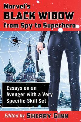 Marvel's Black Widow from Spy to Superhero: Essays on an Avenger with a Very Specific Skill Set by Sherry Ginn
