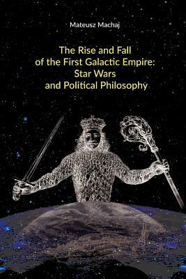 The Rise and Fall of the First Galactic Empire: Star Wars and Political Philosophy by Mateusz Machaj