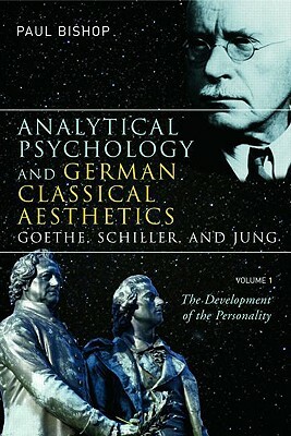 Analytical Psychology and German Classical Aesthetics: Goethe, Schiller, and Jung, Volume 1: The Development of the Personality by Paul Bishop