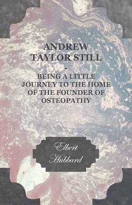Andrew Taylor Still - Being a Little Journey to the Home of the Founder of Osteopathy by Elbert Hubbard