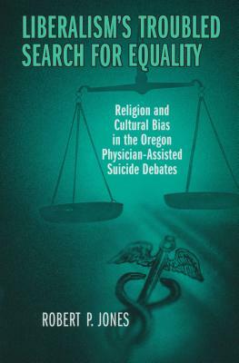 Liberalism's Troubled Search for Equality: Religion and Cultural Bias in the Oregon Physician-Assisted Suicide Debates by Robert Jones
