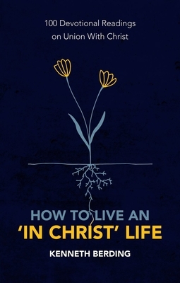 How to Live an 'in Christ' Life: 100 Devotional Readings on Union with Christ by Kenneth Berding