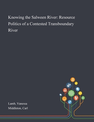 Knowing the Salween River: Resource Politics of a Contested Transboundary River by Carl Middleton, Vanessa Lamb