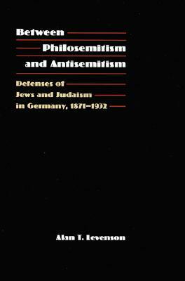 Between Philosemitism and Antisemitism: Defenses of Jews and Judaism in Germany, 1871-1932 by Alan T. Levenson