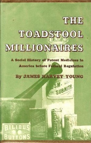 The Toadstool Millionaires: A Social History of Patent Medicines in America Before Federal Regulation by James Harvey Young