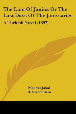The Lion of Janina or the Last Days of the Janissaries: A Turkish Novel by Robert Nisbet Bain, Mór Jókai