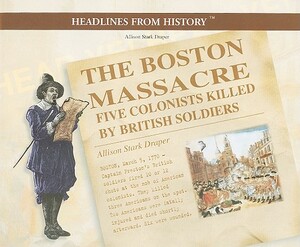 The Boston Massacre: Five Colonists Killed by British Soldiers by Allison Stark Draper