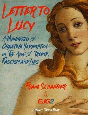 Letter to Lucy: A Manifesto of Creative Redemption–in the Age of Trump, Fascism and Lies by Frank Schaeffer