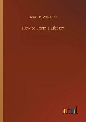 How to Form a Library by Henry B. Wheatley