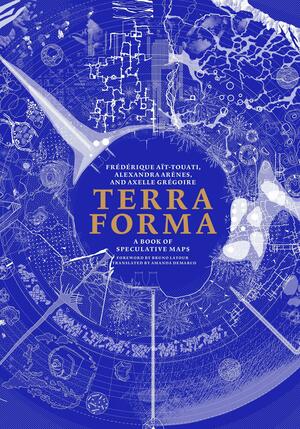 Terra Forma: A Book of Speculative Maps by Bruno Latour, Alexandra Arènes, Axelle Grégoire, Frédérique Aït-Touati