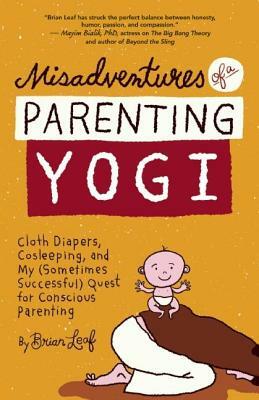 Misadventures of a Parenting Yogi: Cloth Diapers, Cosleeping, and My (Sometimes Successful Quest for Conscious Parenting by Brian Leaf