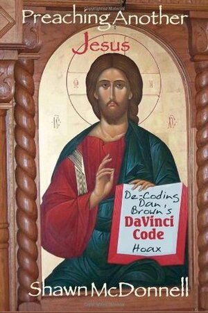 Preaching Another Jesus: Decoding Dan Brown's Da Vinci Code Hoax by Shawn McDonnell