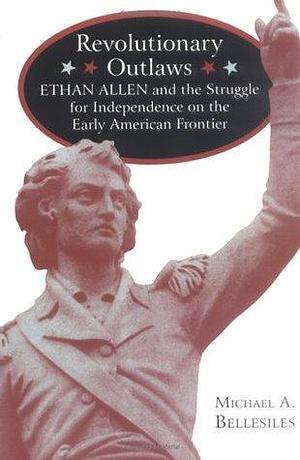 Revolutionary Outlaws: Ethan Allen and the Struggle for Independence on the Early American Frontier by Michael A. Bellesiles, Michael A. Bellesiles