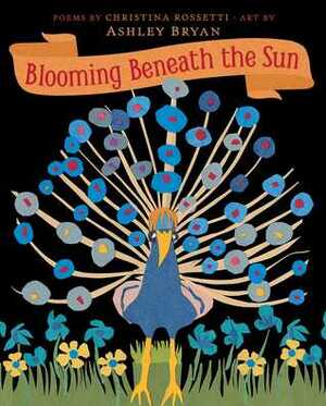 Blooming Beneath the Sun by Ashley Bryan, Christina Rossetti