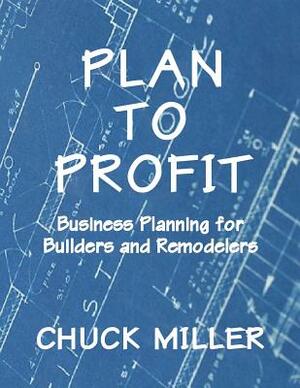 Plan to Profit: Business Planning for Builders and Remodelers by Chuck Miller