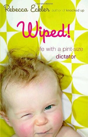 Wiped!: Life with a Pint-size Dictator by Rebecca Eckler