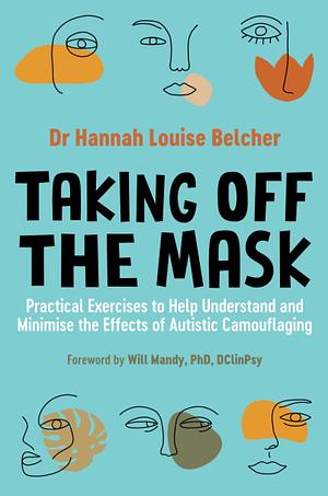 Taking Off the Mask: Practical Exercises to Help Understand and Minimise the Effects of Autistic Camouflaging by Hannah Louise Belcher