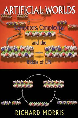 Artificial Worlds: Computers, Complexity, and the Riddle of Life by Richard Morris