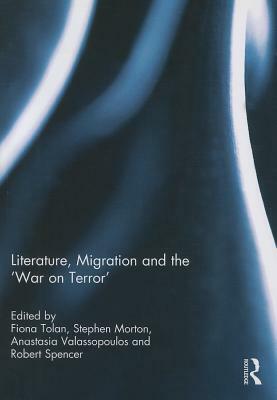 Literature, Migration and the 'war on Terror by Stephen Morton, Anastasia Valassopoulos, Fiona Tolan, Robert Spencer