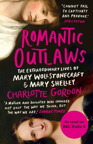 Romantic Outlaws: The Extraordinary Lives of Mary Wollstonecraft and Mary Shelley by Charlotte Gordon