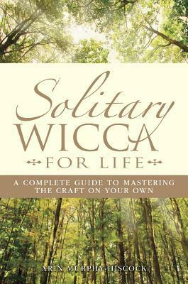 Solitary Wicca for Life: A Complete Guide to Mastering the Craft on Your Own by Arin Murphy-Hiscock