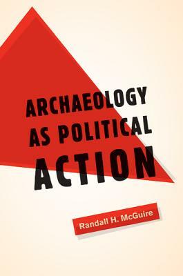 Archaeology as Political Action by Randall H. McGuire