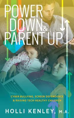 Power Down & Parent Up!: Cyber Bullying, Screen Dependence & Raising Tech-Healthy Children by Holli Kenley