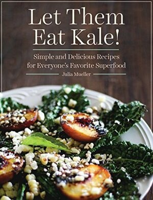 Let Them Eat Kale!: Simple and Delicious Recipes for Everyone's Favorite Superfood by Julia Mueller