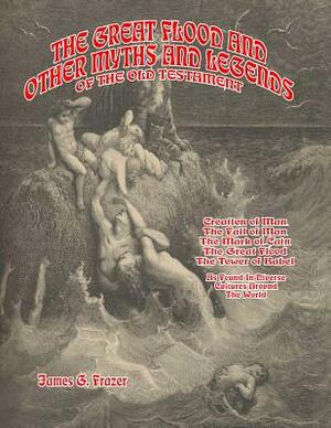 The Great Flood And Other Myths And Legends Of The Old Testament: Creation Of Man. The Fall Of Man. The Mark Of Cain. The Great Flood. The Tower Of Ba by James G. Frazer