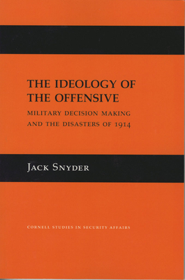 The Ideology of the Offensive: Military Decision Making and the Disasters of 1914 by Jack Snyder