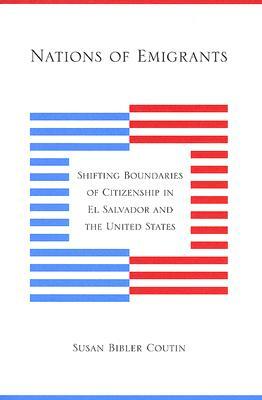 Nations of Emigrants: Shifting Boundaries of Citizenship in El Salvador and the United States by Susan Bibler Coutin