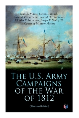 The U.S. Army Campaigns of the War of 1812 (Illustrated Edition) by Steven J. Rauch, Center of Military History, John R. Maass