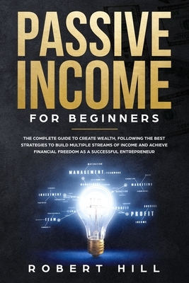 Passive Income For Beginners: The Complete Guide to Create Wealth, Following the Best Strategies to Build Multiple Streams of Income and Achieve Fin by Robert Hill