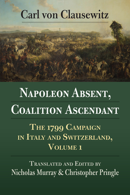 Napoleon Absent, Coalition Ascendant: The 1799 Campaign in Italy and Switzerland, Volume 1 by Carl Von Clausewitz, B06