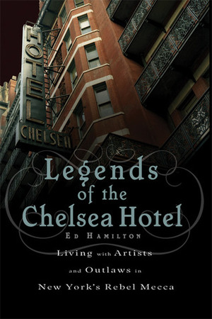 Legends of the Chelsea Hotel: Living with the Artists and Outlaws of New York's Rebel Mecca by Ed Hamilton