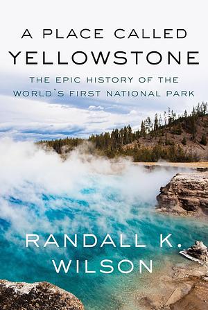 A Place Called Yellowstone: The Epic History of the World's First National Park by Randall K. Wilson