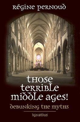 Those Terrible Middle Ages: Debunking the Myths by Anne Englund Nash, Régine Pernoud
