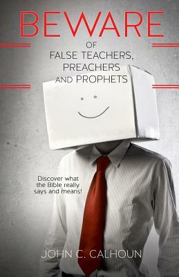 Beware of False Teachers, Preachers and Prophets by John C. Calhoun