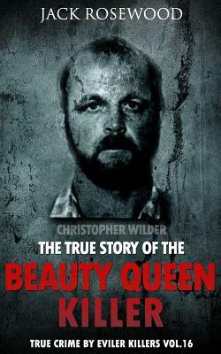 Christopher Wilder: The True Story of The Beauty Queen Killer: Historical Serial Killers and Murderers by Jack Rosewood