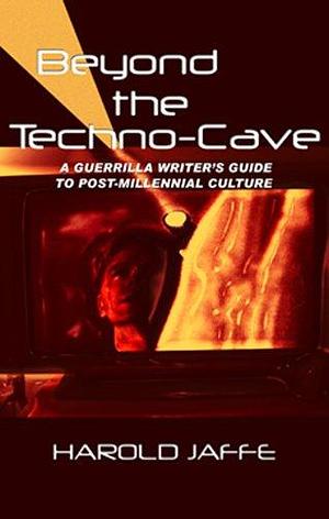 Beyond the Techno-cave: A Guerrilla Writer's Guide to Post-millennial Culture by Harold Jaffe