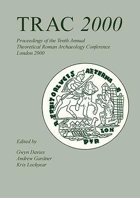 Trac 2000: Proceedings of the Tenth Annual Theoretical Archaeology Conference. London 2000 by Andrew Gardner, Kris Lockyear, Gwyn Davies