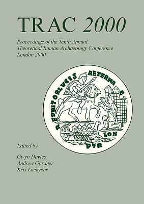 Trac 2000: Proceedings of the Tenth Annual Theoretical Archaeology Conference. London 2000 by Gwyn Davies, Kris Lockyear, Andrew Gardner